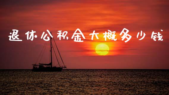 退休公积金大概多少钱_https://www.ltsssb.com_新股数据_第1张