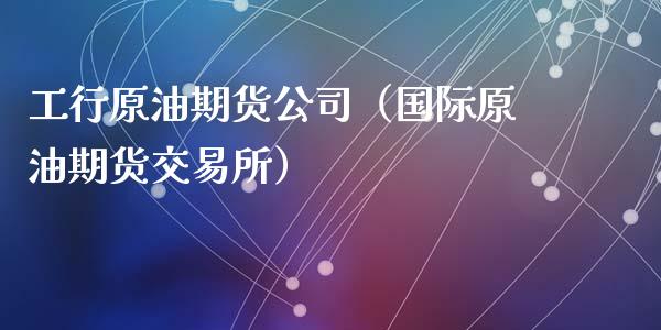 工行原油期货公司（国际原油期货交易所）_https://www.ltsssb.com_期货密码_第1张