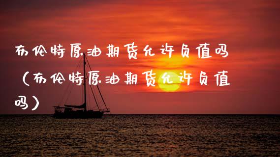 布伦特原油期货允许负值吗（布伦特原油期货允许负值吗）_https://www.ltsssb.com_期货密码_第1张