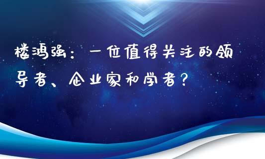 楼鸿强：一位值得关注的领导者、企业家和学者？_https://www.ltsssb.com_股票理论_第1张