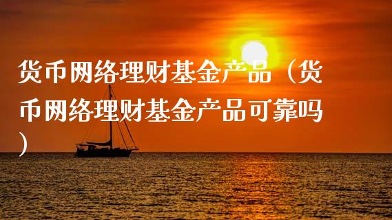 货币网络理财基金产品（货币网络理财基金产品可靠吗）_https://www.ltsssb.com_基金频道_第1张