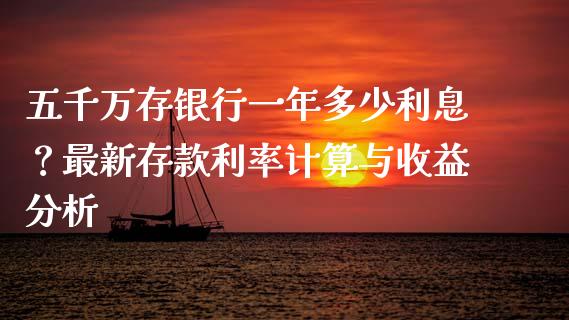 五千万存银行一年多少利息？最新存款利率计算与收益分析_https://www.ltsssb.com_国际财经_第1张