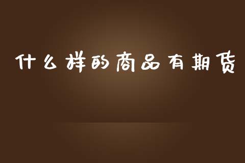 什么样的商品有期货_https://www.ltsssb.com_基金频道_第1张