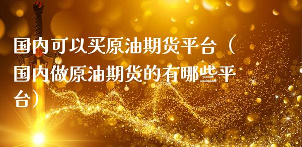 国内可以买原油期货平台（国内做原油期货的有哪些平台）_https://www.ltsssb.com_期货密码_第1张
