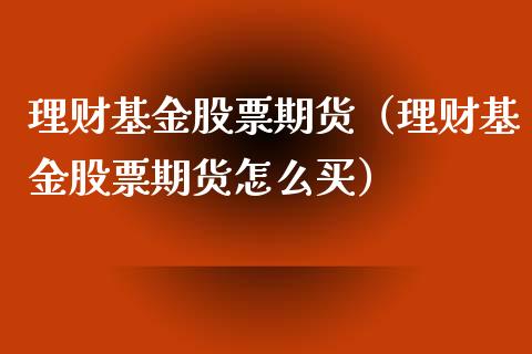 理财基金股票期货（理财基金股票期货怎么买）_https://www.ltsssb.com_基金频道_第1张