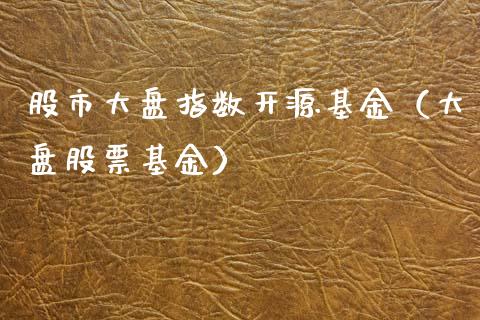 股市大盘指数开源基金（大盘股票基金）_https://www.ltsssb.com_基金频道_第1张