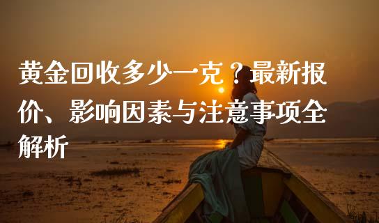 黄金回收多少一克？最新报价、影响因素与注意事项全解析_https://www.ltsssb.com_期货在线_第1张