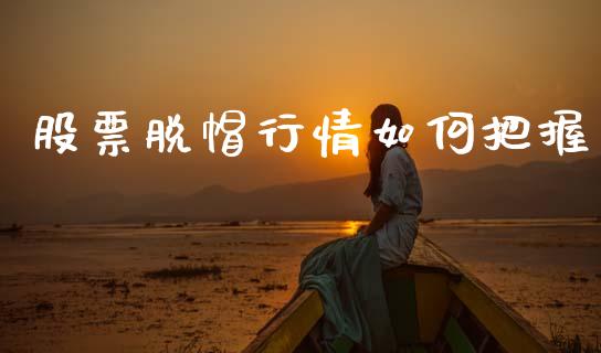 股票脱帽行情如何把握_https://www.ltsssb.com_期货密码_第1张
