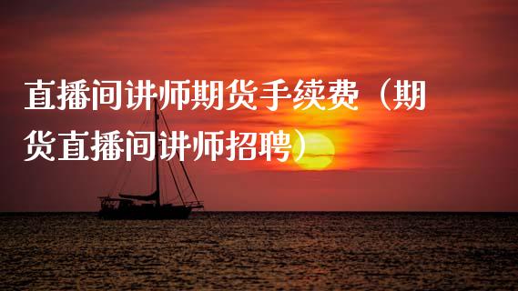 直播间讲师期货手续费（期货直播间讲师招聘）_https://www.ltsssb.com_期货在线_第1张