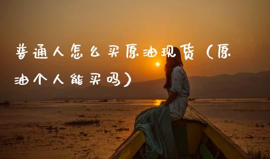 普通人怎么买原油现货（原油个人能买吗）_https://www.ltsssb.com_期货密码_第1张