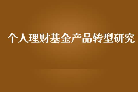 个人理财基金产品转型研究_https://www.ltsssb.com_基金频道_第1张