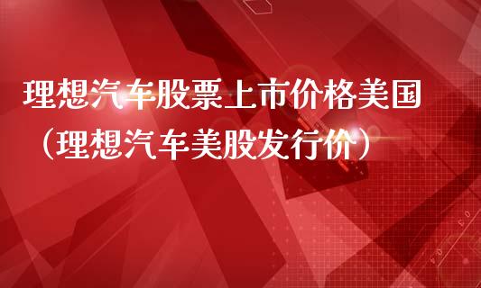 理想汽车股票上市价格美国（理想汽车美股发行价）_https://www.ltsssb.com_股市分析_第1张