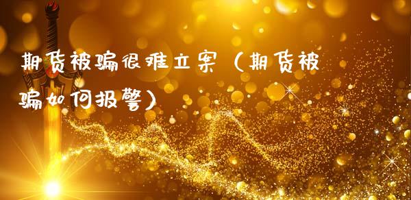 期货被骗很难立案（期货被骗如何报警）_https://www.ltsssb.com_期货密码_第1张