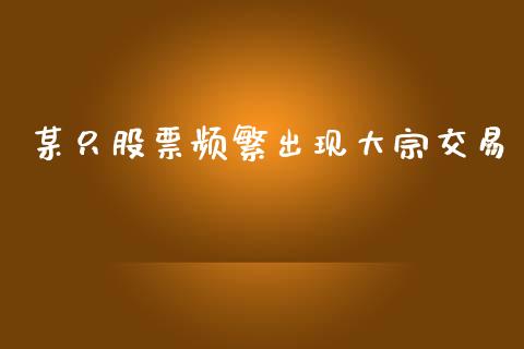 某只股票频繁出现大宗交易_https://www.ltsssb.com_期货密码_第1张