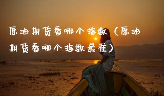 原油期货看哪个指数（原油期货看哪个指数最准）_https://www.ltsssb.com_期货密码_第1张