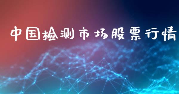 中国检测市场股票行情_https://www.ltsssb.com_股市分析_第1张