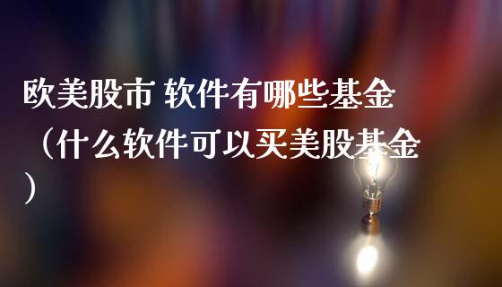 欧美股市 软件有哪些基金（什么软件可以买美股基金）_https://www.ltsssb.com_基金频道_第1张