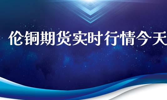 伦铜期货实时行情今天_https://www.ltsssb.com_期货在线_第1张