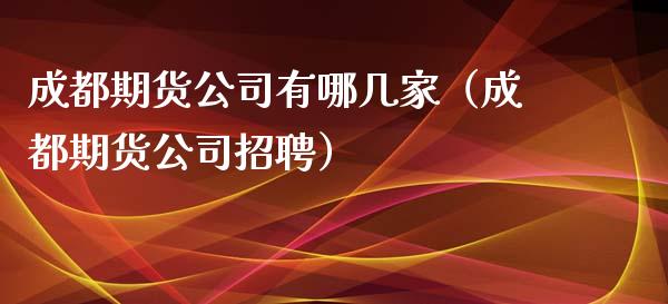 成都期货公司有哪几家（成都期货公司招聘）_https://www.ltsssb.com_期货密码_第1张