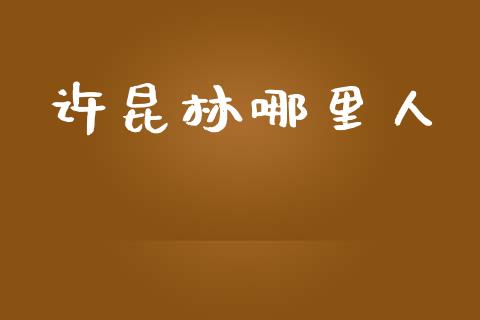 许昆林哪里人_https://www.ltsssb.com_基金频道_第1张