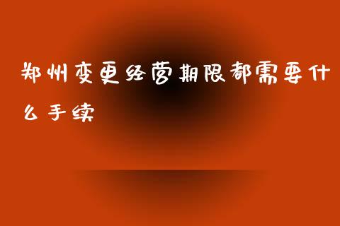 郑州变更经营期限都需要什么手续_https://www.ltsssb.com_国际财经_第1张