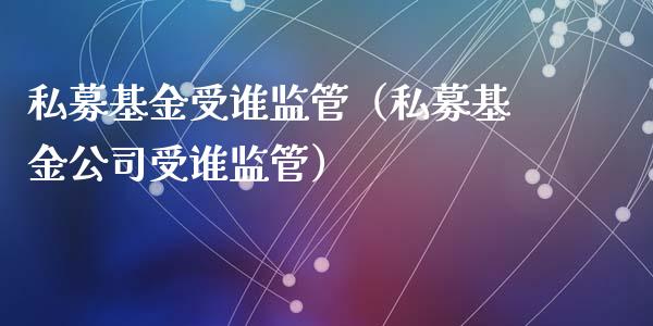 私募基金受谁监管（私募基金公司受谁监管）_https://www.ltsssb.com_基金频道_第1张