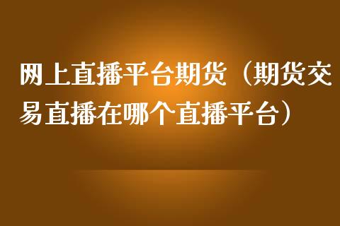 网上直播平台期货（期货交易直播在哪个直播平台）_https://www.ltsssb.com_期货在线_第1张