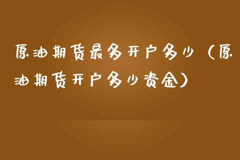 原油期货最多开户多少（原油期货开户多少资金）_https://www.ltsssb.com_期货密码_第1张