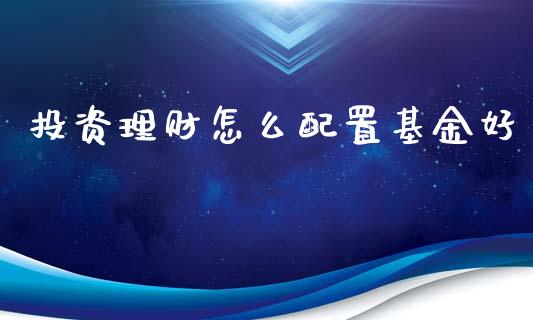 投资理财怎么配置基金好_https://www.ltsssb.com_基金频道_第1张
