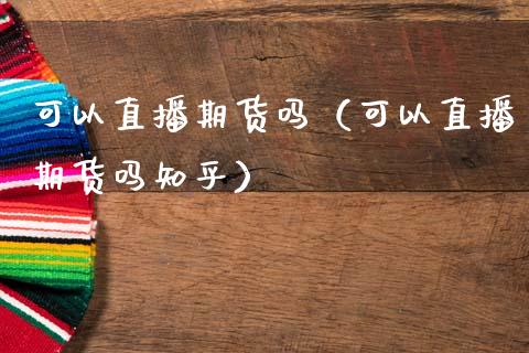 可以直播期货吗（可以直播期货吗知乎）_https://www.ltsssb.com_期货在线_第1张