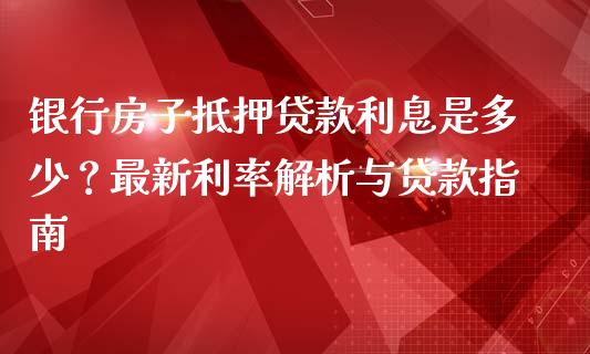 银行房子抵押贷款利息是多少？最新利率解析与贷款指南_https://www.ltsssb.com_期货密码_第1张