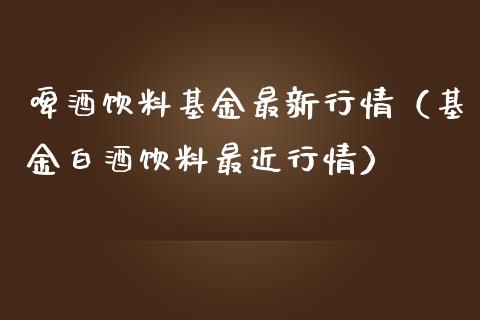 啤酒饮料基金最新行情（基金白酒饮料最近行情）_https://www.ltsssb.com_国际财经_第1张