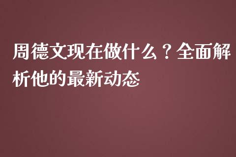 周德文现在做什么？全面解析他的最新动态_https://www.ltsssb.com_股市分析_第1张