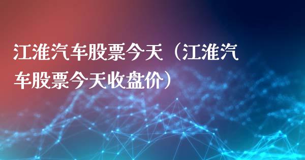 江淮汽车股票今天（江淮汽车股票今天收盘价）_https://www.ltsssb.com_股票理论_第1张