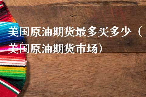 美国原油期货最多买多少（美国原油期货市场）_https://www.ltsssb.com_期货密码_第1张
