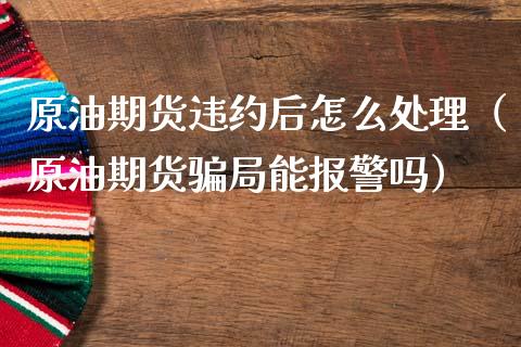原油期货违约后怎么处理（原油期货骗局能报警吗）_https://www.ltsssb.com_期货密码_第1张