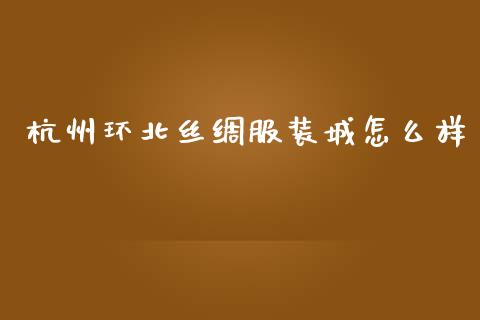 杭州环北丝绸服装城怎么样_https://www.ltsssb.com_新股数据_第1张