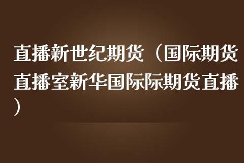 直播新世纪期货（国际期货直播室新华国际际期货直播）_https://www.ltsssb.com_期货在线_第1张