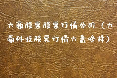 大豪股票股票行情分析（大豪科技股票行情大盘啥样）_https://www.ltsssb.com_股市分析_第1张