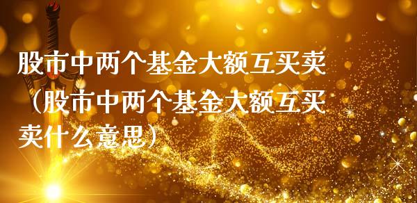 股市中两个基金大额互买卖（股市中两个基金大额互买卖什么意思）_https://www.ltsssb.com_国际财经_第1张
