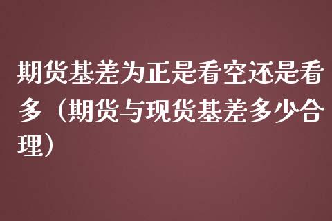 期货基差为正是看空还是看多（期货与现货基差多少合理）_https://www.ltsssb.com_期货密码_第1张