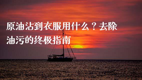 原油沾到衣服用什么？去除油污的终极指南_https://www.ltsssb.com_基金频道_第1张