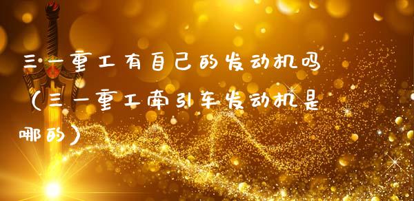 三一重工有自己的发动机吗（三一重工牵引车发动机是哪的）_https://www.ltsssb.com_新股数据_第1张