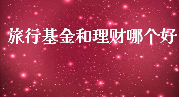旅行基金和理财哪个好_https://www.ltsssb.com_基金频道_第1张