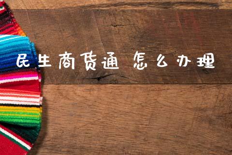 民生商货通 怎么办理_https://www.ltsssb.com_期货行情_第1张