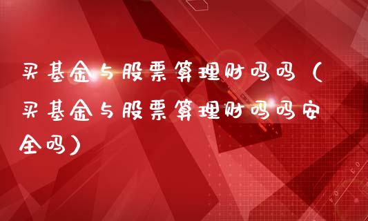 买基金与股票算理财吗吗（买基金与股票算理财吗吗安全吗）_https://www.ltsssb.com_基金频道_第1张
