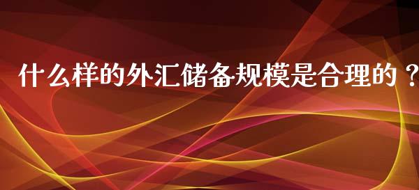 什么样的外汇储备规模是合理的？_https://www.ltsssb.com_期货行情_第1张