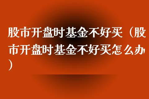 股市开盘时基金不好买（股市开盘时基金不好买怎么办）_https://www.ltsssb.com_基金频道_第1张