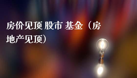 房价见顶 股市 基金（房地产见顶）_https://www.ltsssb.com_基金频道_第1张
