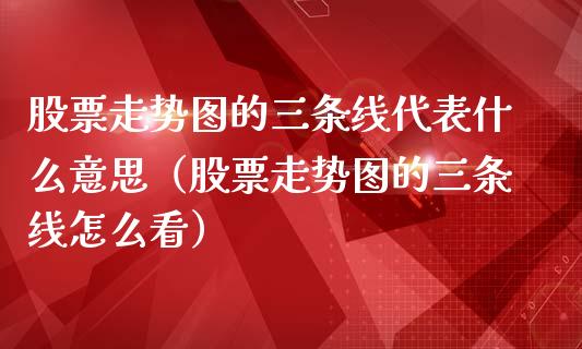 股票走势图的三条线代表什么意思（股票走势图的三条线怎么看）_https://www.ltsssb.com_股票理论_第1张